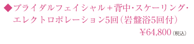 ◆ブライダルフェイシャル＋背中・スケーリング・エレクトロポレーション5回（岩盤浴5回付）¥64,800